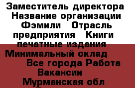 Заместитель директора › Название организации ­ Фэмили › Отрасль предприятия ­ Книги, печатные издания › Минимальный оклад ­ 18 000 - Все города Работа » Вакансии   . Мурманская обл.,Гаджиево г.